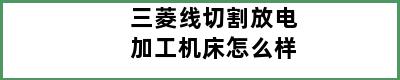 三菱线切割放电加工机床怎么样
