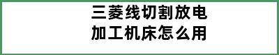 三菱线切割放电加工机床怎么用