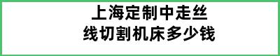 上海定制中走丝线切割机床多少钱