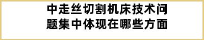 中走丝切割机床技术问题集中体现在哪些方面