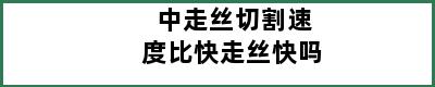 中走丝切割速度比快走丝快吗