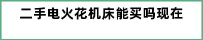 二手电火花机床能买吗现在