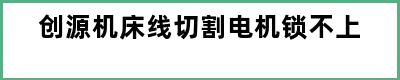 创源机床线切割电机锁不上