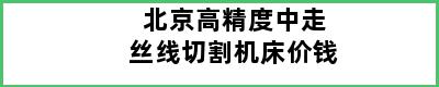 北京高精度中走丝线切割机床价钱