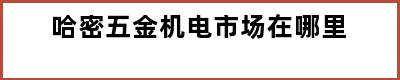 哈密五金机电市场在哪里