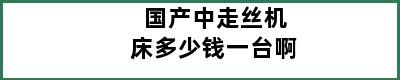 国产中走丝机床多少钱一台啊