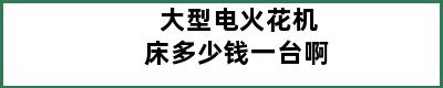 大型电火花机床多少钱一台啊