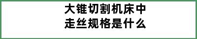 大锥切割机床中走丝规格是什么