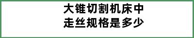 大锥切割机床中走丝规格是多少