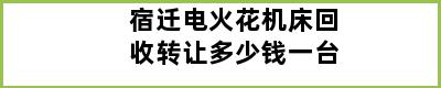 宿迁电火花机床回收转让多少钱一台