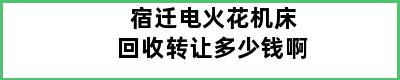 宿迁电火花机床回收转让多少钱啊