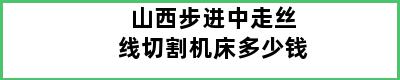 山西步进中走丝线切割机床多少钱