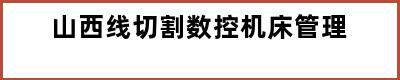 山西线切割数控机床管理