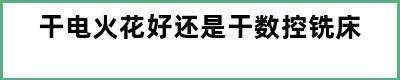 干电火花好还是干数控铣床