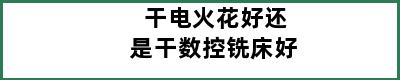 干电火花好还是干数控铣床好