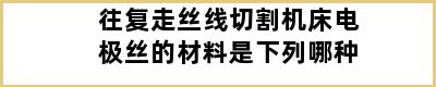 往复走丝线切割机床电极丝的材料是下列哪种