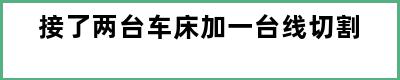 接了两台车床加一台线切割