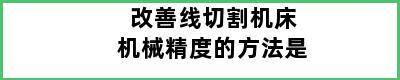 改善线切割机床机械精度的方法是