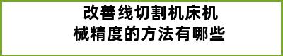 改善线切割机床机械精度的方法有哪些