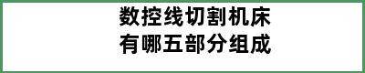 数控线切割机床有哪五部分组成