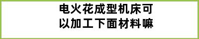 电火花成型机床可以加工下面材料嘛