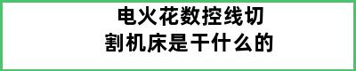 电火花数控线切割机床是干什么的