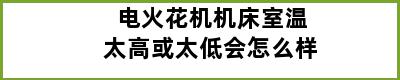 电火花机机床室温太高或太低会怎么样