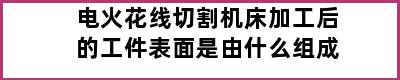 电火花线切割机床加工后的工件表面是由什么组成