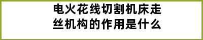 电火花线切割机床走丝机构的作用是什么
