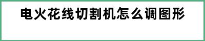 电火花线切割机怎么调图形