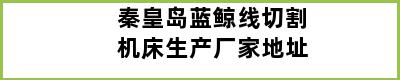 秦皇岛蓝鲸线切割机床生产厂家地址