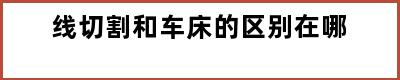 线切割和车床的区别在哪