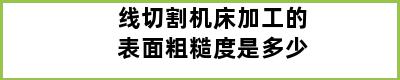 线切割机床加工的表面粗糙度是多少