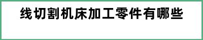 线切割机床加工零件有哪些