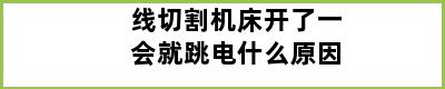 线切割机床开了一会就跳电什么原因