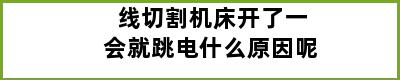 线切割机床开了一会就跳电什么原因呢
