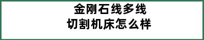金刚石线多线切割机床怎么样