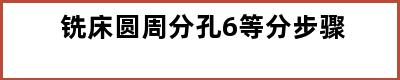 铣床圆周分孔6等分步骤