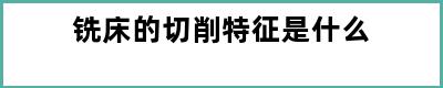 铣床的切削特征是什么