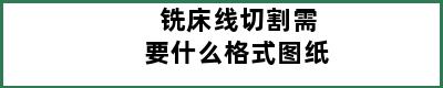 铣床线切割需要什么格式图纸