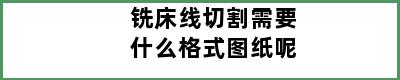 铣床线切割需要什么格式图纸呢