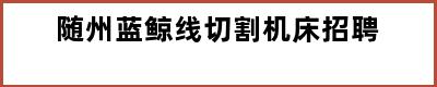 随州蓝鲸线切割机床招聘